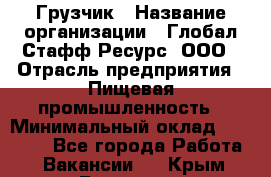 Грузчик › Название организации ­ Глобал Стафф Ресурс, ООО › Отрасль предприятия ­ Пищевая промышленность › Минимальный оклад ­ 22 000 - Все города Работа » Вакансии   . Крым,Белогорск